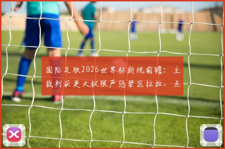 国际足联2026世界杯新规前瞻：主裁判获更大权限严惩禁区拉扯，点球判罚或更频繁