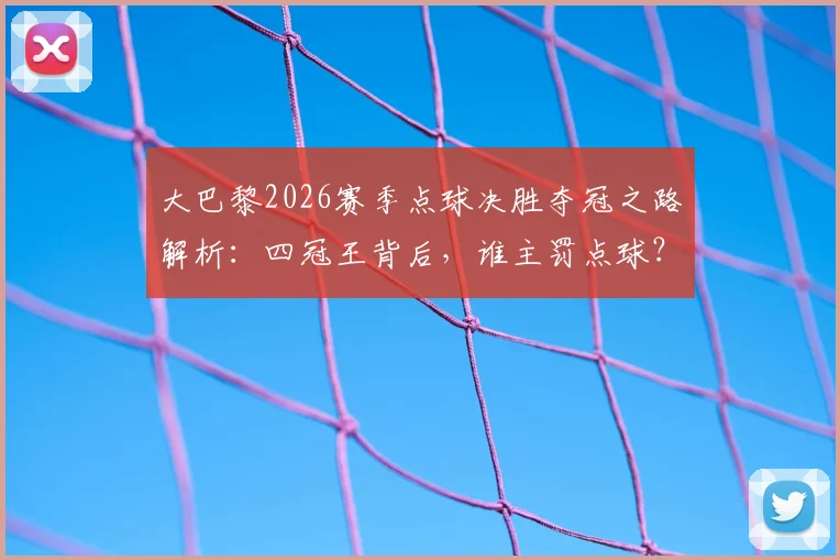 大巴黎2026赛季点球决胜夺冠之路解析：四冠王背后，谁主罚点球？谁是扑点门神？附关键点球大战全过程回顾