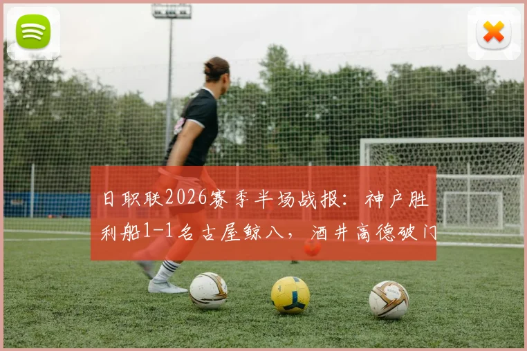 日职联2026赛季半场战报：神户胜利船1-1名古屋鲸八，酒井高德破门，木村勇大闪电扳平