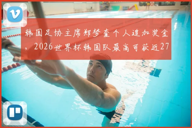 韩国足协主席郑梦奎个人追加奖金，2026世界杯韩国队最高可获近2700万元，奖金方案全解析