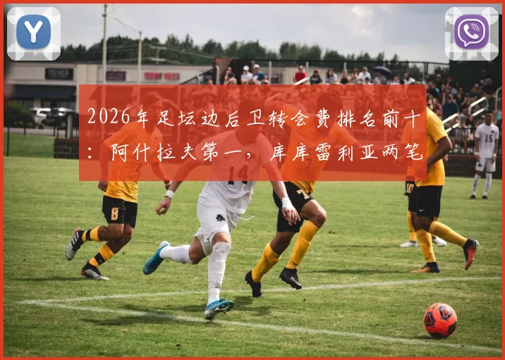 2026年足坛边后卫转会费排名前十：阿什拉夫第一，库库雷利亚两笔交易均上榜