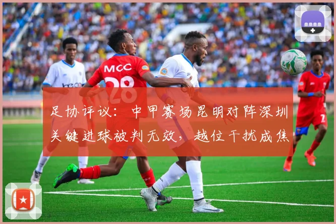 足协评议:中甲赛场昆明对阵深圳关键进球被判无效,越位干扰成焦点,裁判判罚引热议