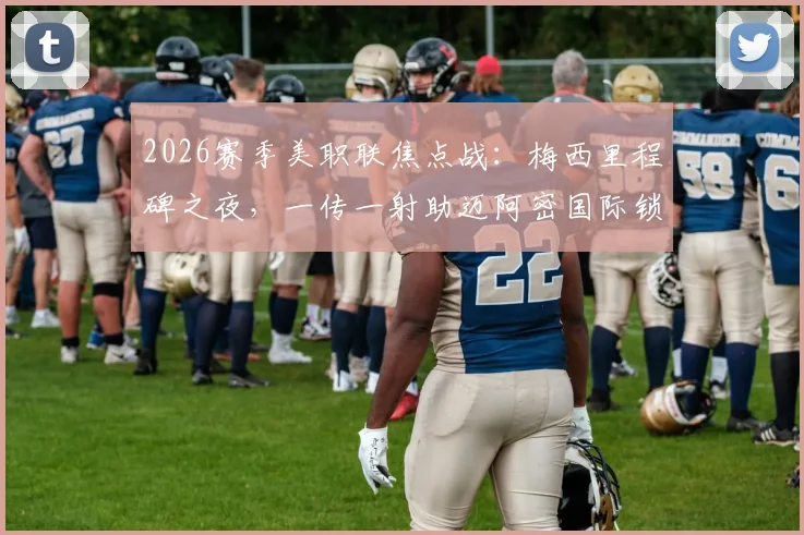 2026赛季美职联焦点战：梅西里程碑之夜，一传一射助迈阿密国际锁定主场开门红！