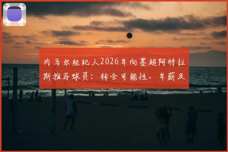 内马尔经纪人2026年向墨超阿特拉斯推荐球员：转会可能性、年薪及球队实力全面分析