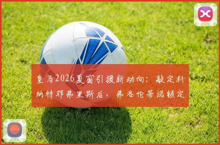 皇马2026夏窗引援新动向：敲定科纳特邓弗里斯后，弗洛伦蒂诺锁定格瓦迪奥尔，后防重建计划全解析