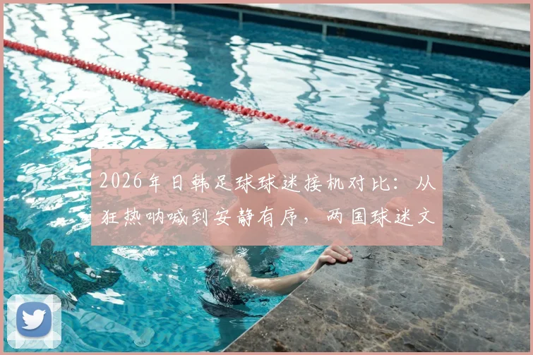 2026年日韩足球球迷接机对比：从狂热呐喊到安静有序，两国球迷文化差异到底在哪？