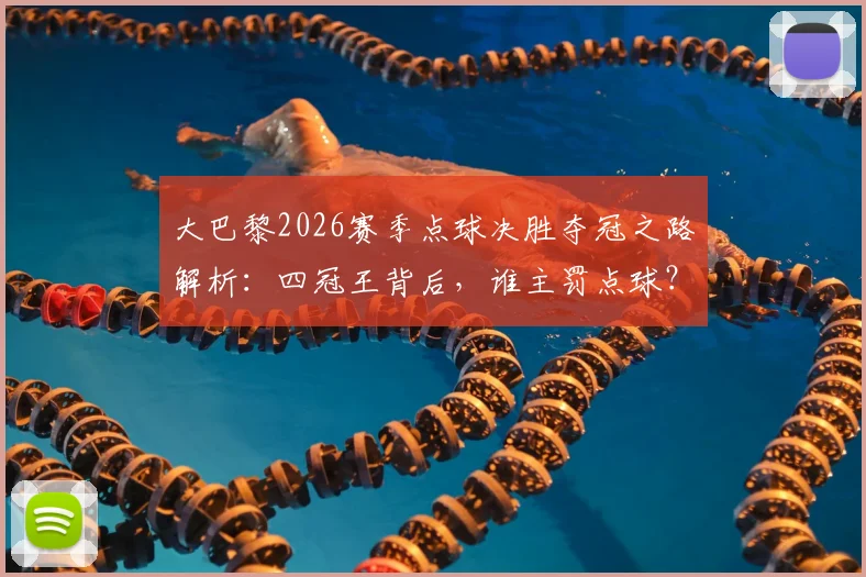 大巴黎2026赛季点球决胜夺冠之路解析：四冠王背后，谁主罚点球？谁是扑点门神？附关键点球大战全过程回顾
