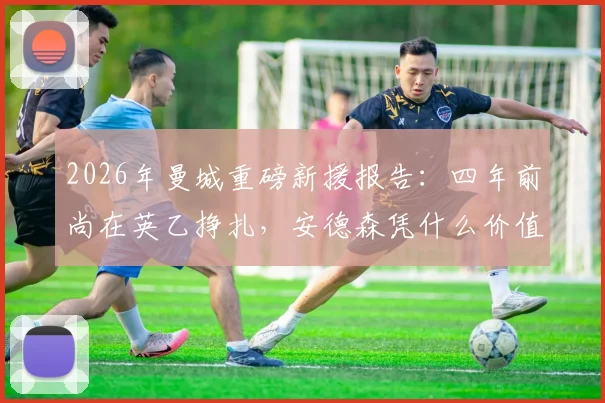 2026年曼城重磅新援报告：四年前尚在英乙挣扎，安德森凭什么价值数千万英镑？
