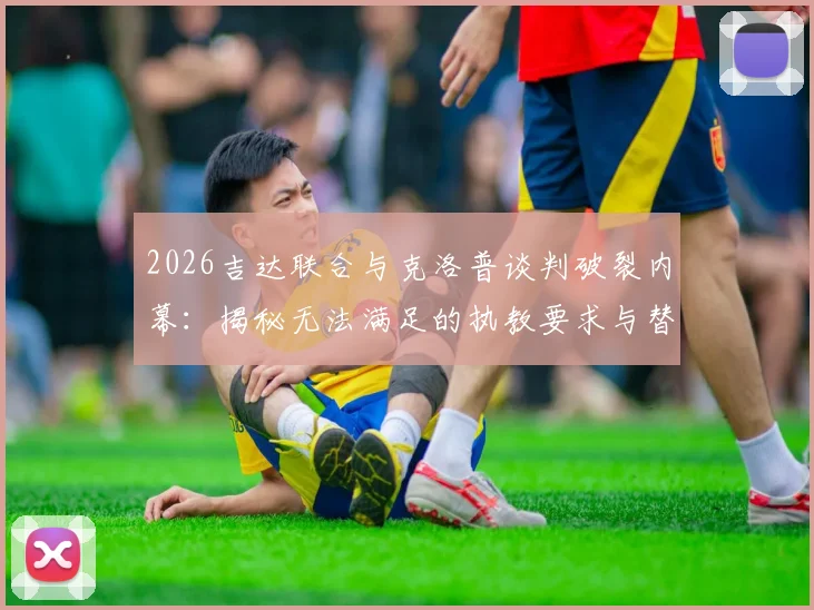 2026吉达联合与克洛普谈判破裂内幕：揭秘无法满足的执教要求与替代人选分析