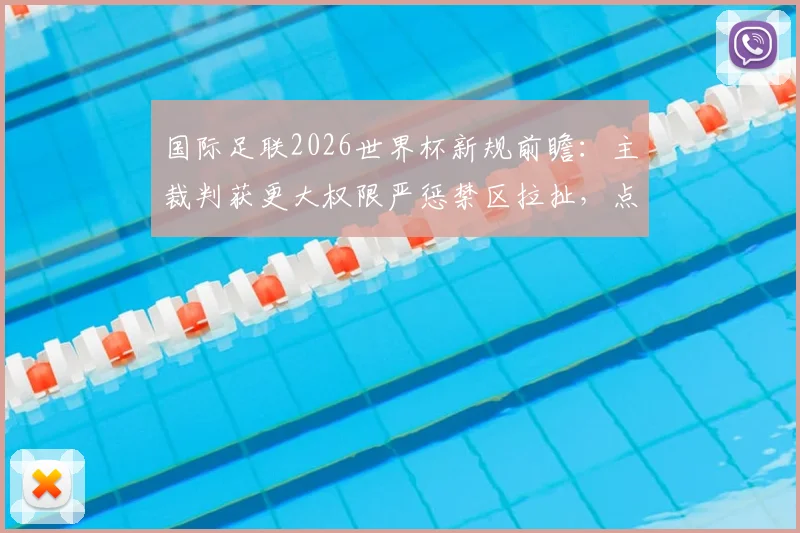 国际足联2026世界杯新规前瞻：主裁判获更大权限严惩禁区拉扯，点球判罚或更频繁
