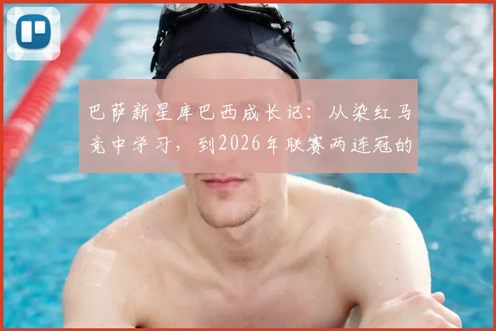巴萨新星库巴西成长记：从染红马竞中学习，到2026年联赛两连冠的心路历程与未来展望