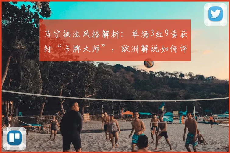马宁执法风格解析：单场3红9黄获封“卡牌大师”，欧洲解说如何评价这位中国裁判？