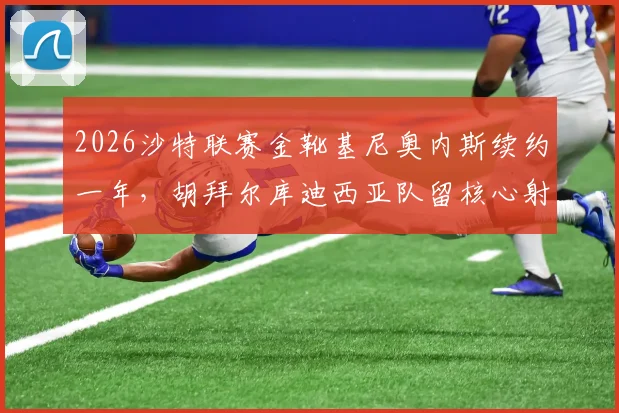 2026沙特联赛金靴基尼奥内斯续约一年，胡拜尔库迪西亚队留核心射手稳军心