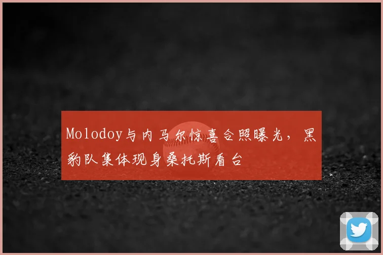 Molodoy与内马尔惊喜合照曝光，黑豹队集体现身桑托斯看台