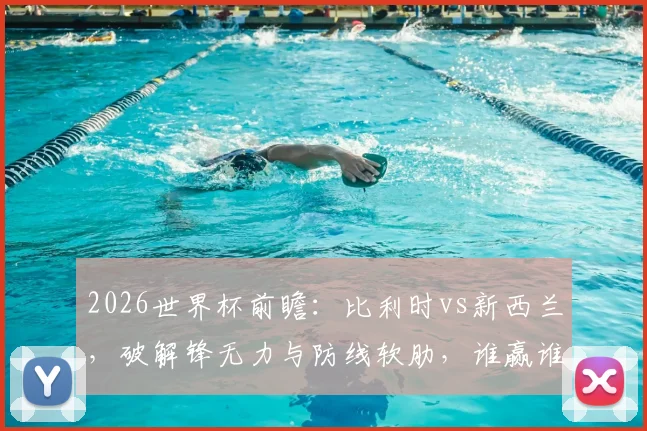 2026世界杯前瞻：比利时vs新西兰，破解锋无力与防线软肋，谁赢谁出线关键战分析