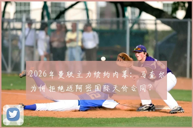 2026年曼联主力续约内幕：马奎尔为何拒绝迈阿密国际天价合同？