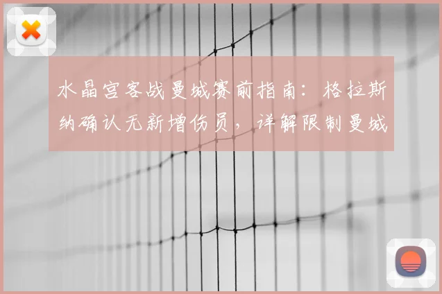 水晶宫客战曼城赛前指南：格拉斯纳确认无新增伤员，详解限制曼城进攻的三大战术挑战与应对策略