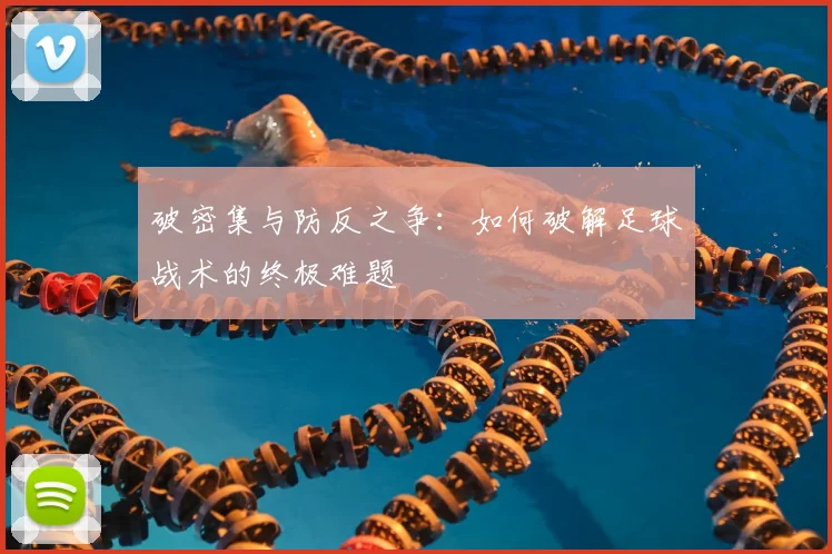 破密集与防反之争：如何破解足球战术的终极难题