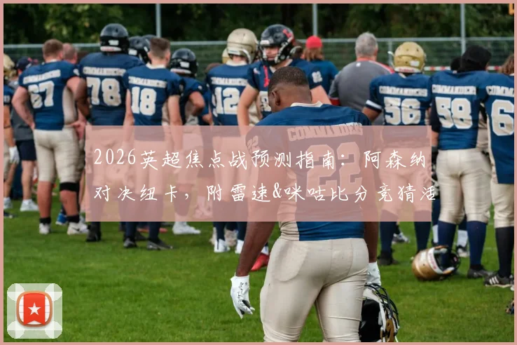 2026英超焦点战预测指南：阿森纳对决纽卡，附雷速&咪咕比分竞猜活动详情与赢礼攻略