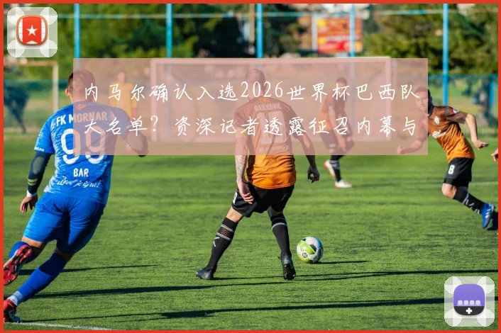 内马尔确认入选2026世界杯巴西队大名单？资深记者透露征召内幕与球员当前状态深度追踪