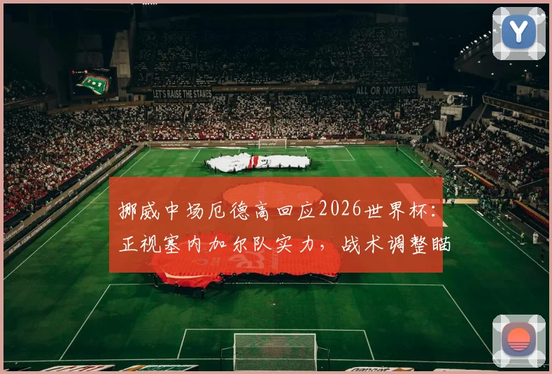 挪威中场厄德高回应2026世界杯：正视塞内加尔队实力，战术调整瞄准小组赛突围