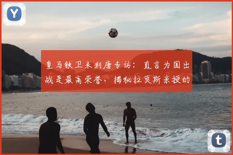 皇马铁卫米利唐专访：直言为国出战是最高荣誉，揭秘拉莫斯亲授的“皇马精神”内核与2026年愿景