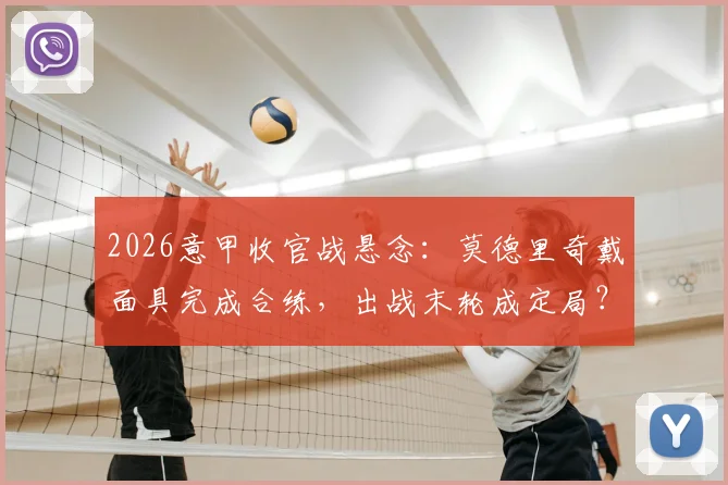 2026意甲收官战悬念：莫德里奇戴面具完成合练，出战末轮成定局？最新伤情与影响解析