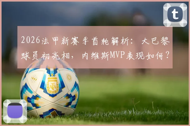 2026法甲新赛季首轮解析：大巴黎球员初亮相，内维斯MVP表现如何？巴尔科拉替补闪击全纪录
