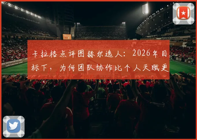 卡拉格点评图赫尔选人：2026年目标下，为何团队协作比个人天赋更重要？