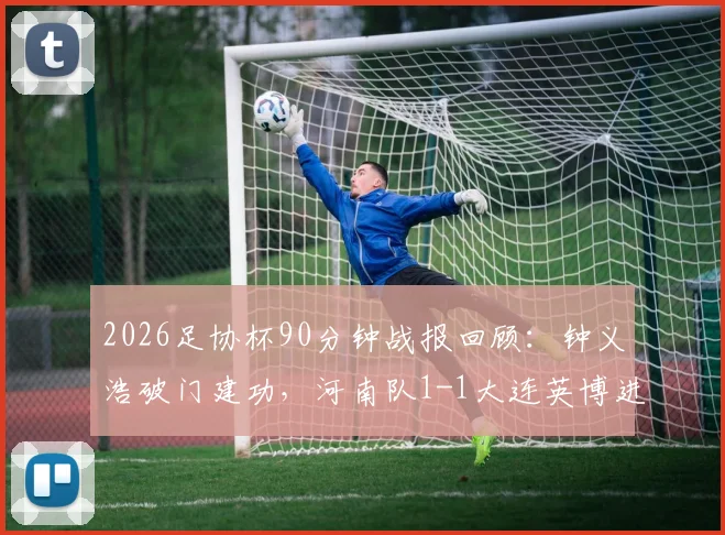 2026足协杯90分钟战报回顾：钟义浩破门建功，河南队1-1大连英博进加时，比赛过程与进球详情全解析