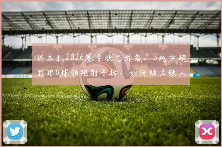 姆本扎2026赛季状态炸裂，3轮中超打进6球领跑射手榜，如何助力铁人队拿下关键三连胜？
