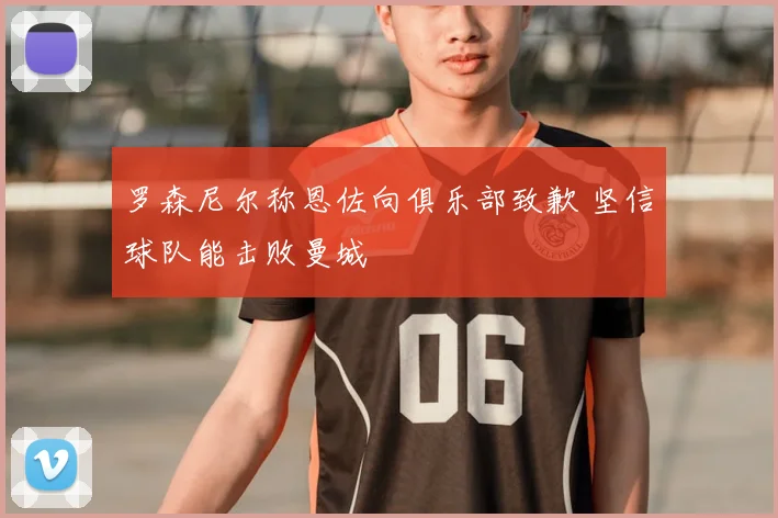 罗森尼尔称恩佐向俱乐部致歉 坚信球队能击败曼城