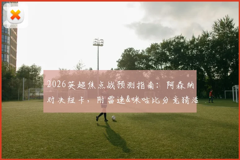 2026英超焦点战预测指南：阿森纳对决纽卡，附雷速&咪咕比分竞猜活动详情与赢礼攻略