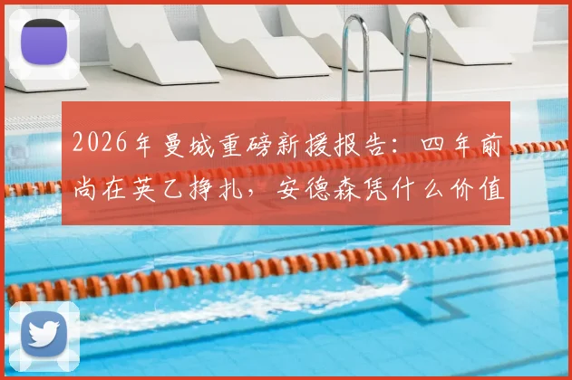 2026年曼城重磅新援报告：四年前尚在英乙挣扎，安德森凭什么价值数千万英镑？