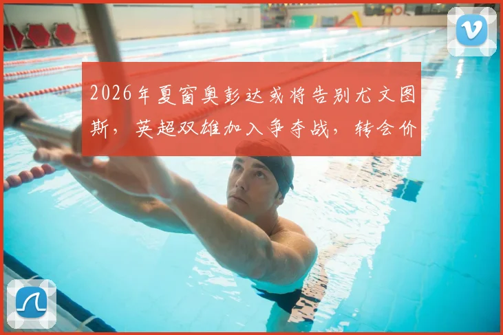 2026年夏窗奥彭达或将告别尤文图斯，英超双雄加入争夺战，转会价格与未来悬疑引关注