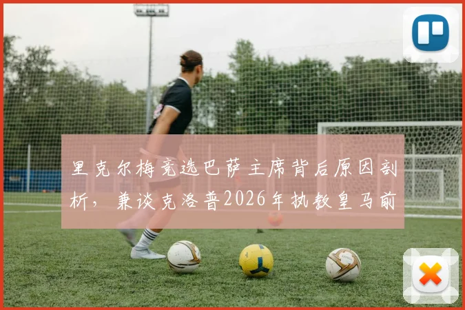 里克尔梅竞选巴萨主席背后原因剖析，兼谈克洛普2026年执教皇马前景与潜在对手