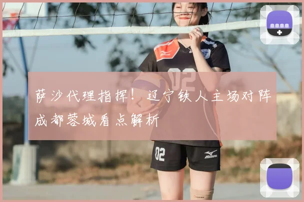 萨沙代理指挥！辽宁铁人主场对阵成都蓉城看点解析