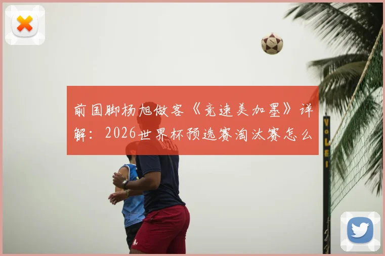 前国脚杨旭做客《竞速美加墨》详解：2026世界杯预选赛淘汰赛怎么踢？战术关键点与观看渠道一览