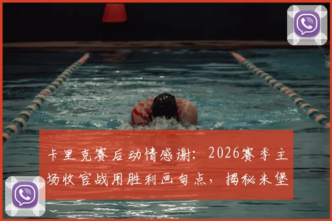 卡里克赛后动情感谢：2026赛季主场收官战用胜利画句点，揭秘米堡更衣室背后的团结力量