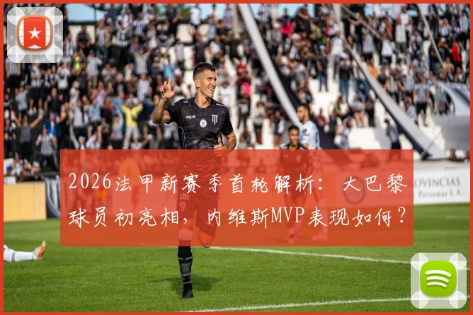 2026法甲新赛季首轮解析：大巴黎球员初亮相，内维斯MVP表现如何？巴尔科拉替补闪击全纪录