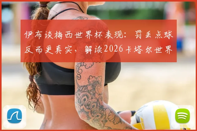 伊布谈梅西世界杯表现：罚丢点球反而更真实，解读2026卡塔尔世界杯球王影响力