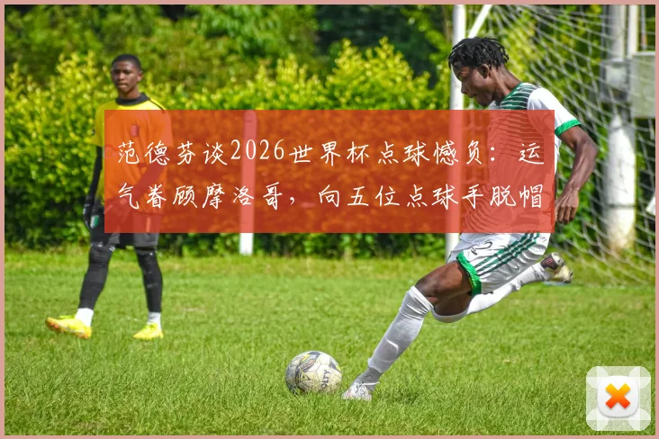 范德芬谈2026世界杯点球憾负：运气眷顾摩洛哥，向五位点球手脱帽致敬