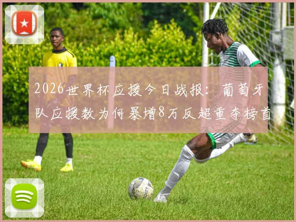 2026世界杯应援今日战报：葡萄牙队应援数为何暴增8万反超重夺榜首？“Siu！”成关键引爆点