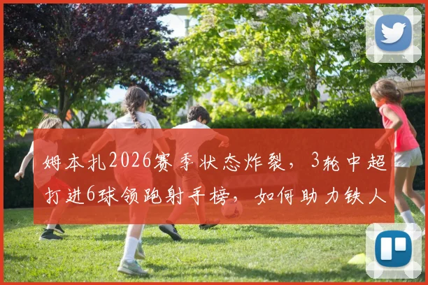 姆本扎2026赛季状态炸裂，3轮中超打进6球领跑射手榜，如何助力铁人队拿下关键三连胜？