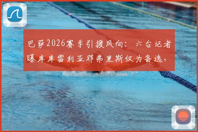 巴萨2026赛季引援风向：六台记者曝库库雷利亚邓弗里斯仅为备选，真实目标引猜测