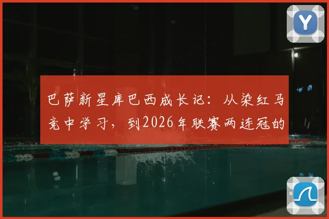 巴萨新星库巴西成长记：从染红马竞中学习，到2026年联赛两连冠的心路历程与未来展望
