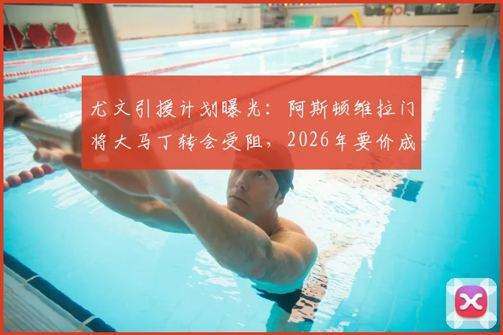 尤文引援计划曝光：阿斯顿维拉门将大马丁转会受阻，2026年要价成最大障碍