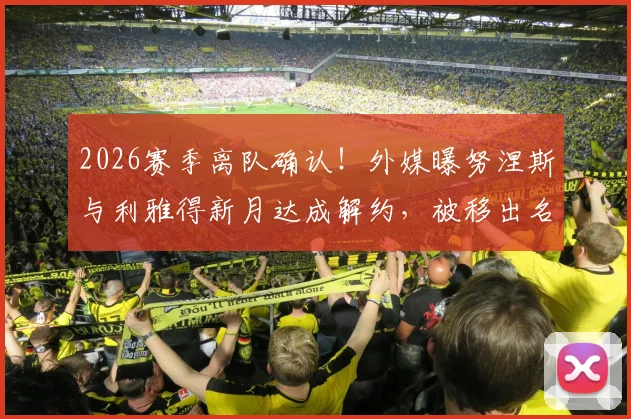 2026赛季离队确认！外媒曝努涅斯与利雅得新月达成解约，被移出名单背后原因解析