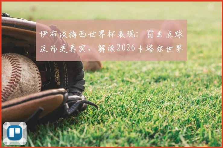 伊布谈梅西世界杯表现：罚丢点球反而更真实，解读2026卡塔尔世界杯球王影响力