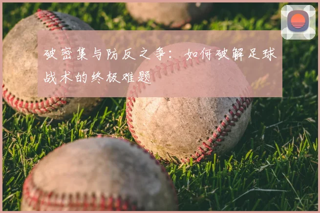破密集与防反之争：如何破解足球战术的终极难题